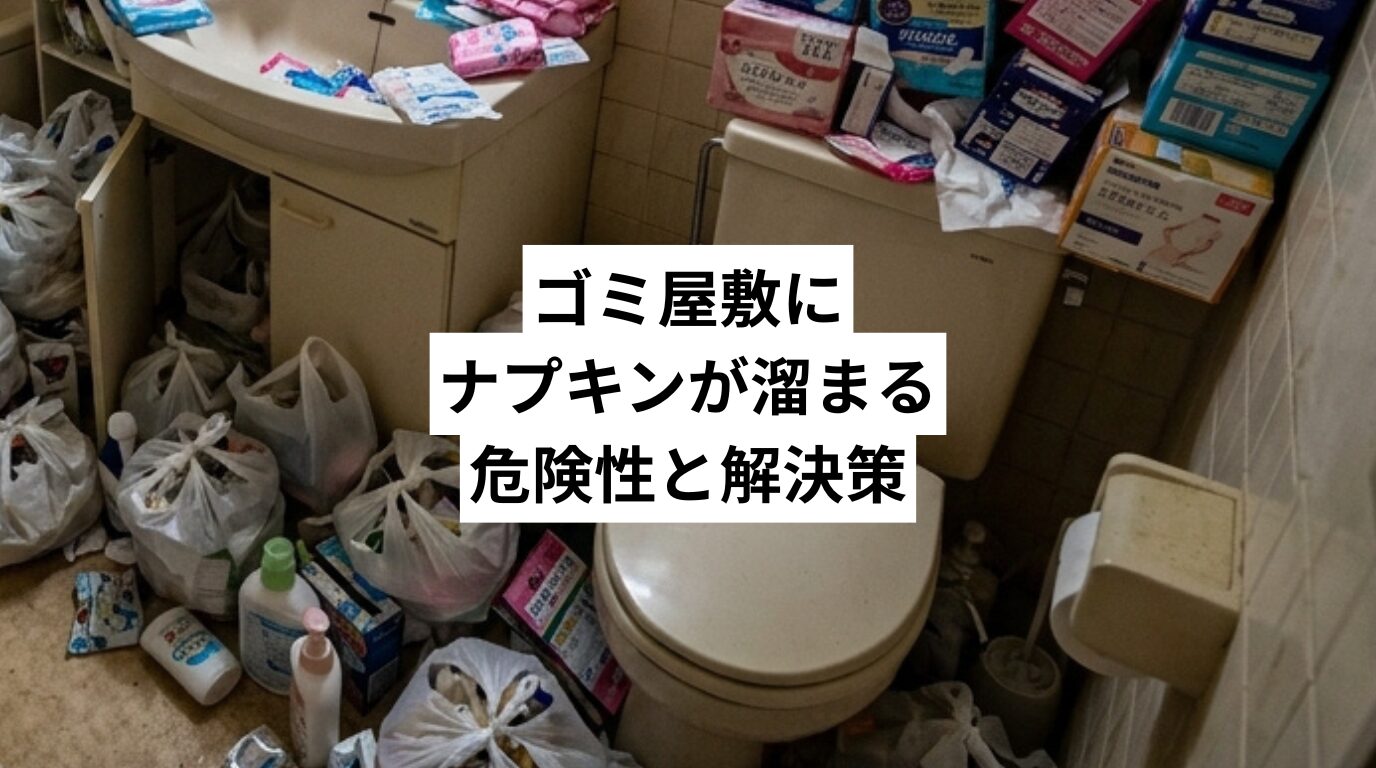 ゴミ屋敷にナプキンが溜まる危険性と解決策｜女性の背景・自力の限界・業者依頼まで徹底解説