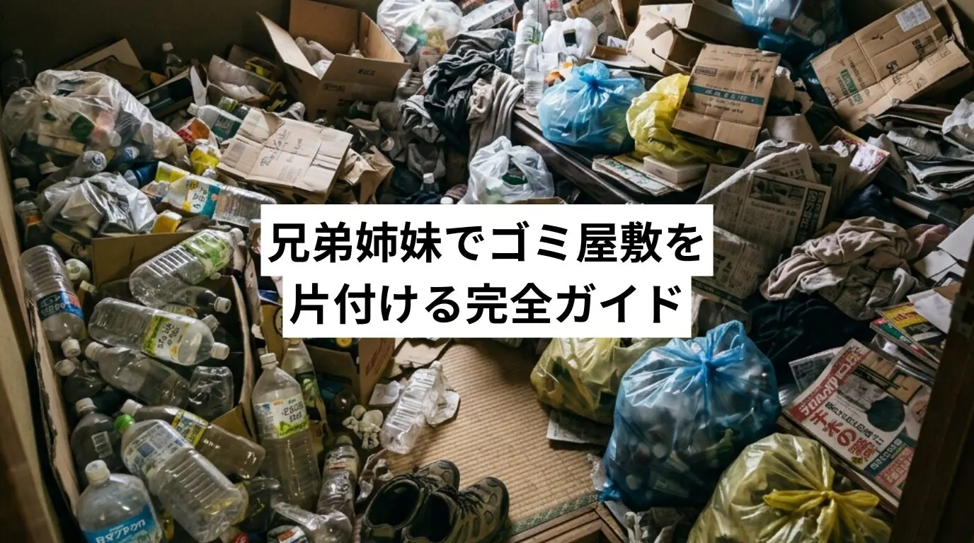 兄弟姉妹が溜め込んだゴミ屋敷・汚部屋を片付けるための完全ガイド｜役割分担・費用負担・拒否時の進め方