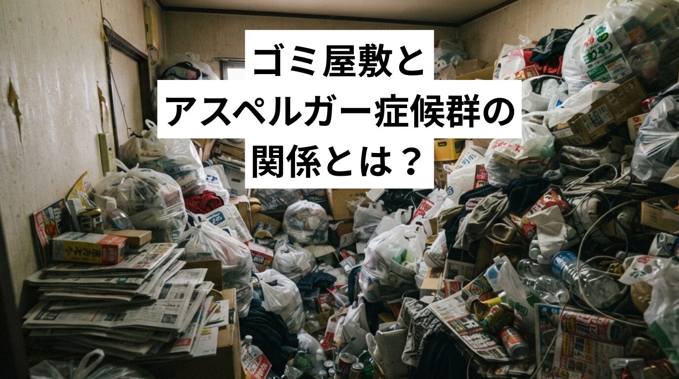 ゴミ屋敷とアスペルガー症候群の関係とは?特徴・片付けられない理由・接し方をやさしく解説