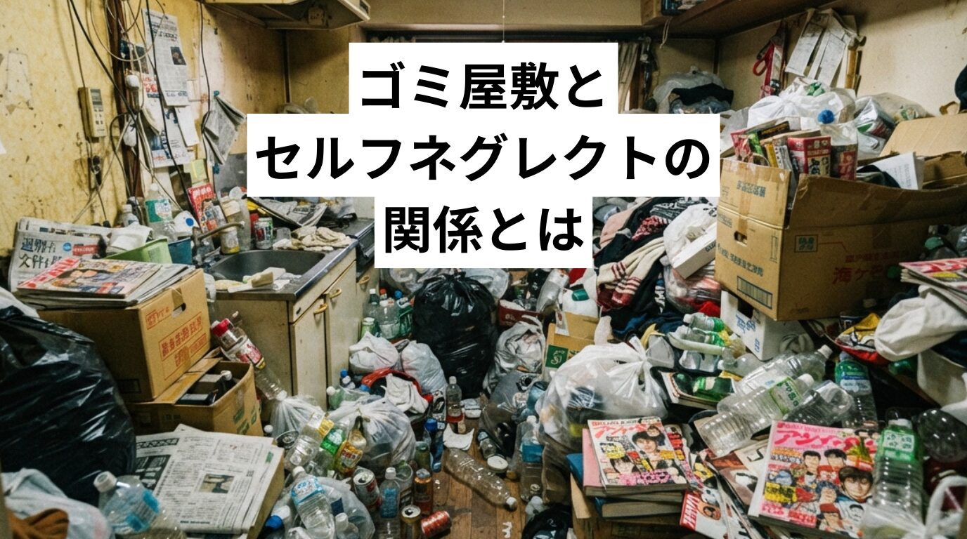 ゴミ屋敷とセルフネグレクトの関係とは|原因・リスク・対策と家族ができる関わり方を解説