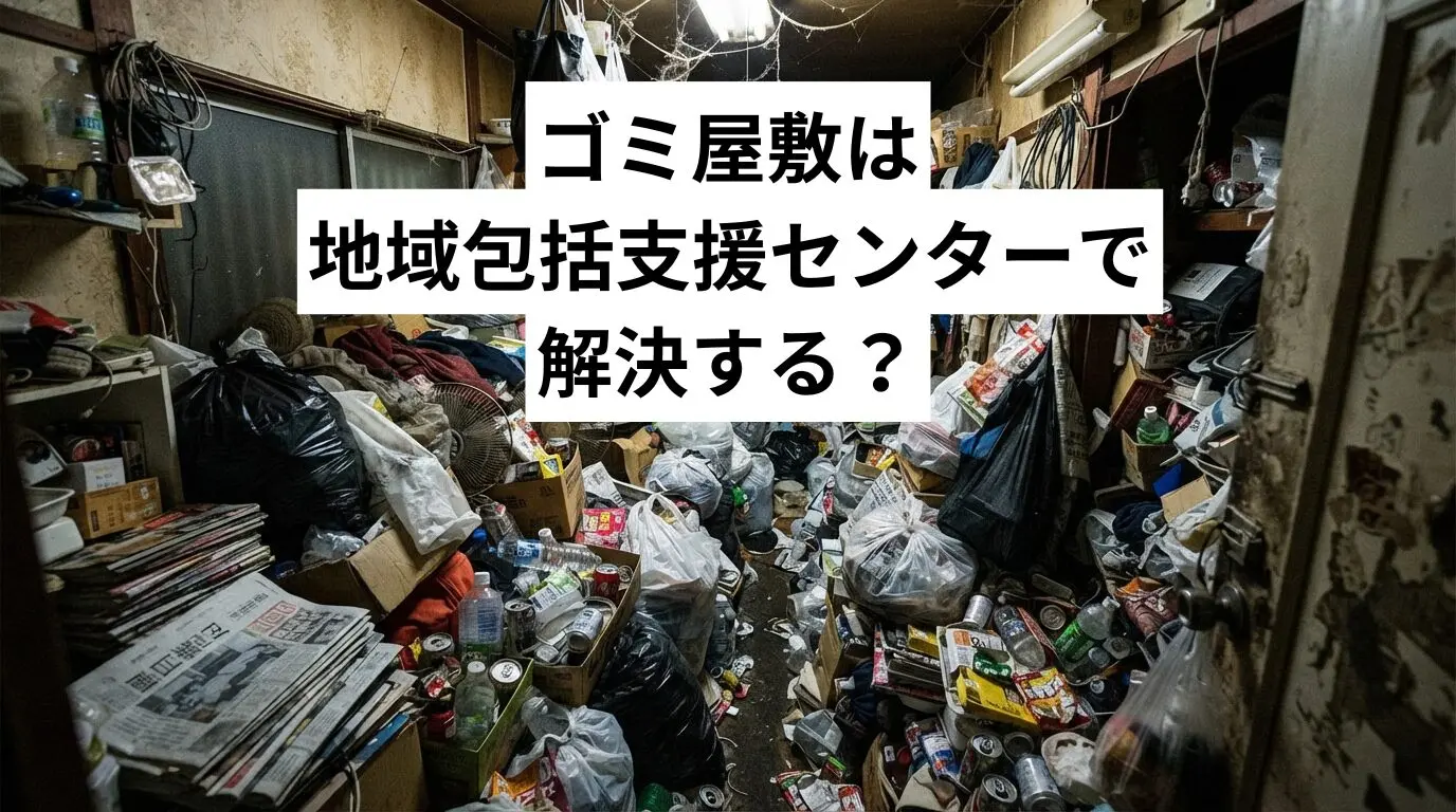 ゴミ屋敷・汚部屋は地域包括支援センターで解決する?動く範囲と相談先の選び方を解説