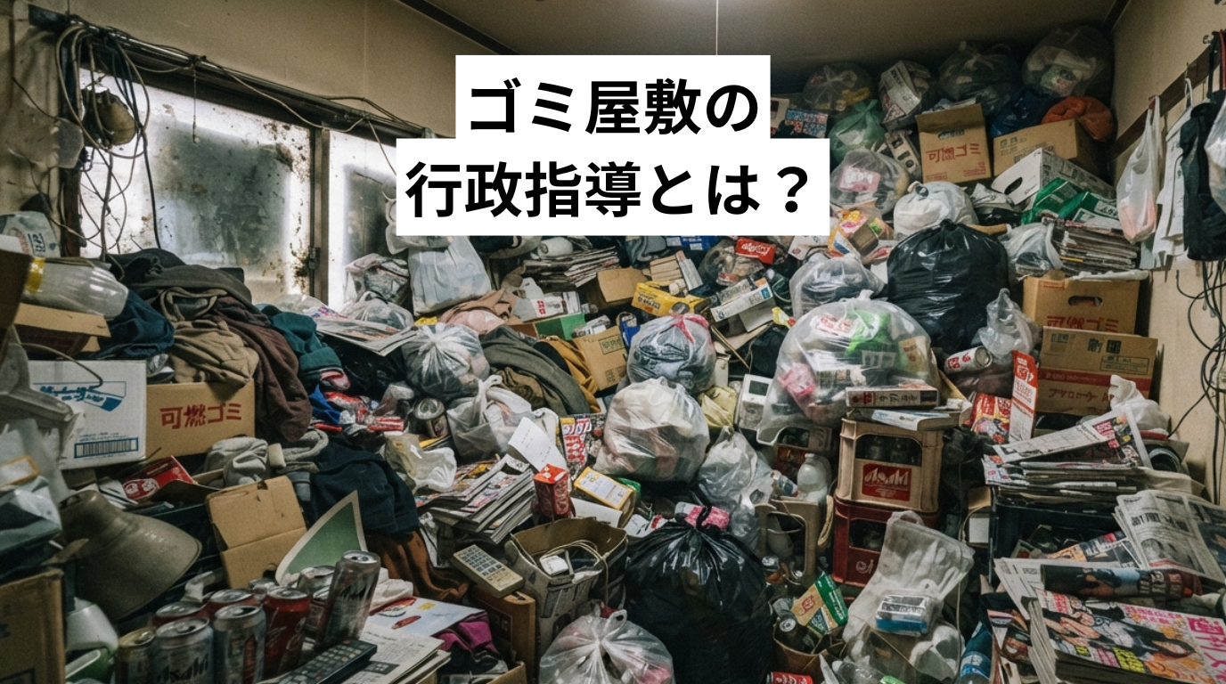 ゴミ屋敷・汚部屋の行政指導とは？流れ・期限・費用と今すぐやるべき対応を解説